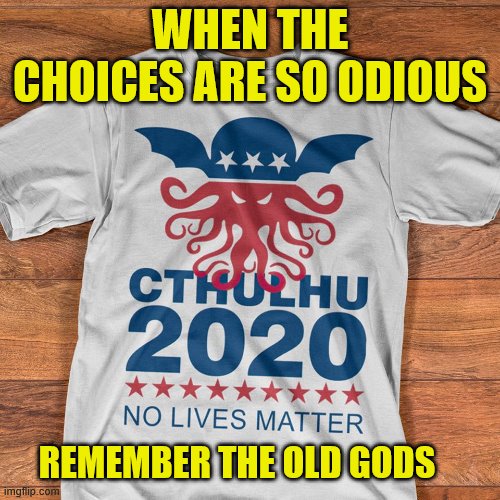 sometimes you just have to go old school |  WHEN THE CHOICES ARE SO ODIOUS; REMEMBER THE OLD GODS | image tagged in lovecraft,cthulu,your lives are meaningless,election,president | made w/ Imgflip meme maker