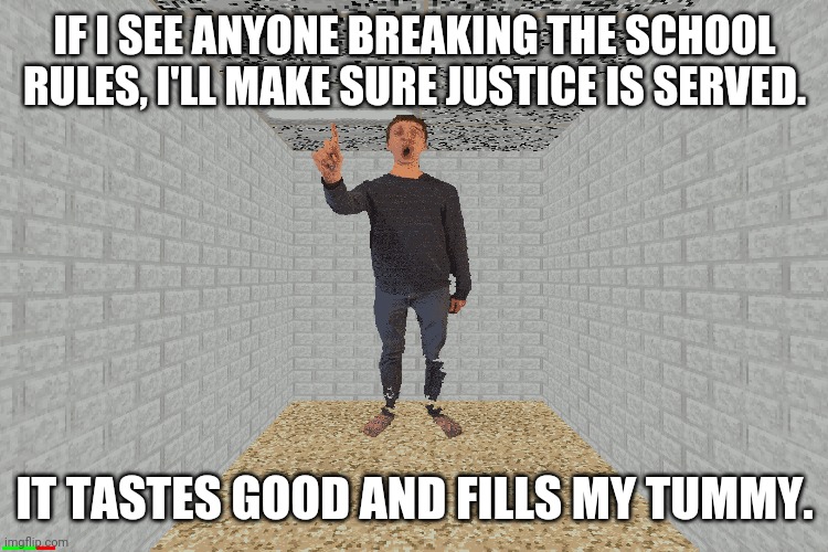 Principal of the Thing | IF I SEE ANYONE BREAKING THE SCHOOL RULES, I'LL MAKE SURE JUSTICE IS SERVED. IT TASTES GOOD AND FILLS MY TUMMY. | image tagged in principal of the thing,principal,baldi's basics,gaming | made w/ Imgflip meme maker