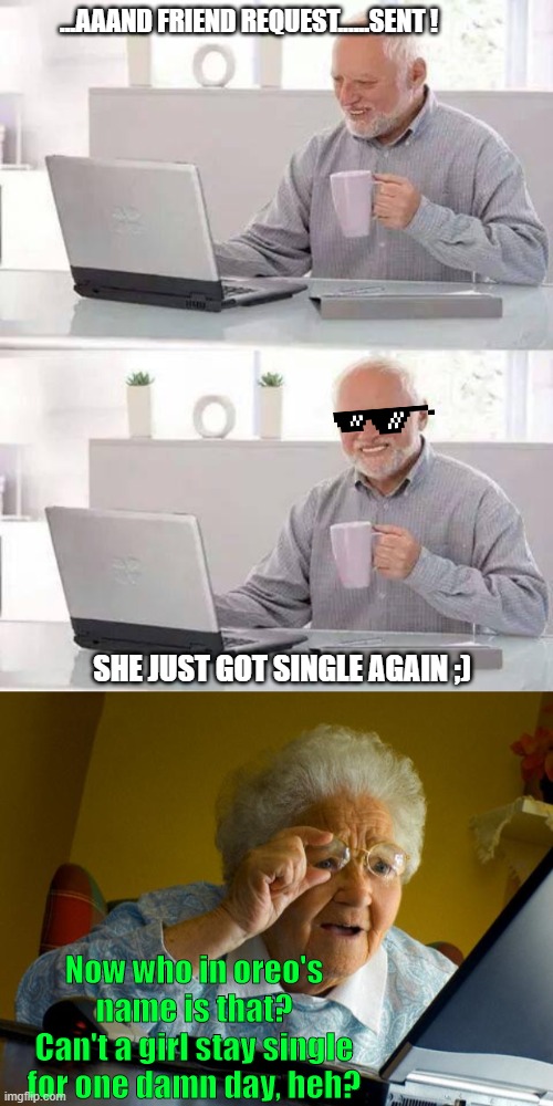 late date | ...AAAND FRIEND REQUEST......SENT ! SHE JUST GOT SINGLE AGAIN ;); Now who in oreo's name is that?
Can't a girl stay single for one damn day, heh? | image tagged in old lady at computer finds the internet,memes,hide the pain harold | made w/ Imgflip meme maker