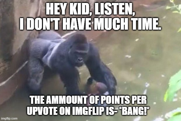 How much is an upvote worth? | HEY KID, LISTEN, I DON'T HAVE MUCH TIME. THE AMMOUNT OF POINTS PER UPVOTE ON IMGFLIP IS- *BANG!* | image tagged in last moments of harambe,imgflip,upvote | made w/ Imgflip meme maker