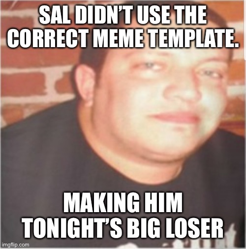 Sal is the big loser | SAL DIDN’T USE THE CORRECT MEME TEMPLATE. MAKING HIM TONIGHT’S BIG LOSER | image tagged in sal vulcano | made w/ Imgflip meme maker