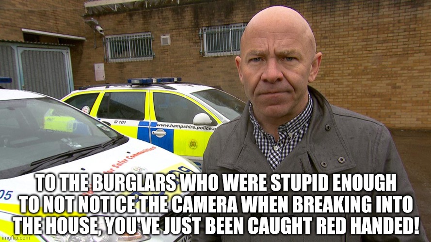 Dominic Littlewood catches you red handed! | TO THE BURGLARS WHO WERE STUPID ENOUGH TO NOT NOTICE THE CAMERA WHEN BREAKING INTO THE HOUSE, YOU'VE JUST BEEN CAUGHT RED HANDED! | image tagged in dominic littlewood catches you red handed | made w/ Imgflip meme maker