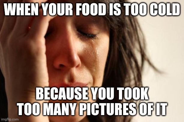 First World Problems Meme | WHEN YOUR FOOD IS TOO COLD; BECAUSE YOU TOOK TOO MANY PICTURES OF IT | image tagged in memes,first world problems | made w/ Imgflip meme maker