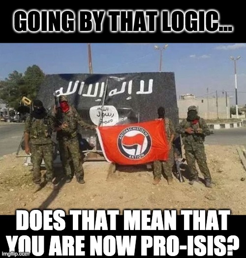 GOING BY THAT LOGIC... DOES THAT MEAN THAT YOU ARE NOW PRO-ISIS? | made w/ Imgflip meme maker