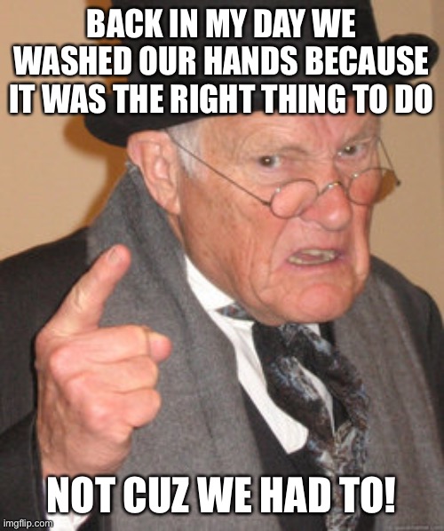 In my day!!! | BACK IN MY DAY WE WASHED OUR HANDS BECAUSE IT WAS THE RIGHT THING TO DO; NOT CUZ WE HAD TO! | image tagged in memes,back in my day | made w/ Imgflip meme maker