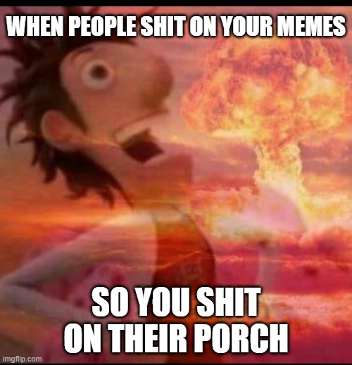 MushroomCloudy | WHEN PEOPLE SHIT ON YOUR MEMES; SO YOU SHIT ON THEIR PORCH | image tagged in mushroomcloudy,memes,revenge,poop,funny memes,meme | made w/ Imgflip meme maker