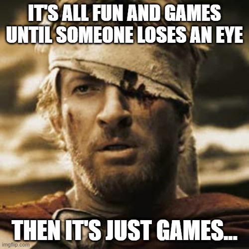 One Sided | IT'S ALL FUN AND GAMES UNTIL SOMEONE LOSES AN EYE; THEN IT'S JUST GAMES... | image tagged in sparta 300 one eye guy | made w/ Imgflip meme maker