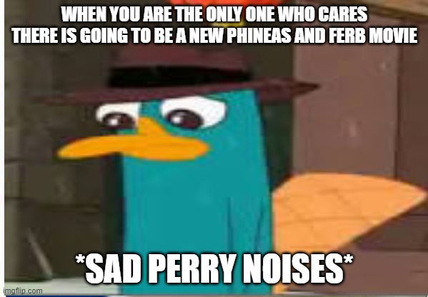phineas and ferb candace against the universe | WHEN YOU ARE THE ONLY ONE WHO CARES THERE IS GOING TO BE A NEW PHINEAS AND FERB MOVIE; *SAD PERRY NOISES* | image tagged in sad | made w/ Imgflip meme maker