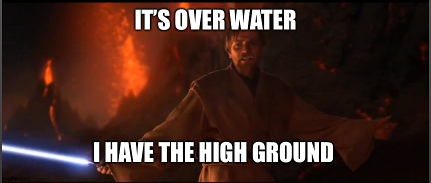Obi Wan High Ground | IT’S OVER WATER I HAVE THE HIGH GROUND | image tagged in obi wan high ground | made w/ Imgflip meme maker