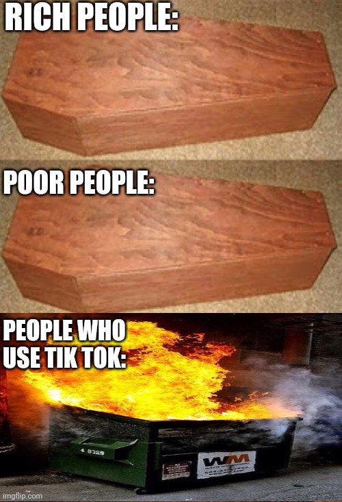 The Afterlife (Tik Tokers will burn) | RICH PEOPLE:; POOR PEOPLE:; PEOPLE WHO USE TIK TOK: | image tagged in golden coffin meme | made w/ Imgflip meme maker