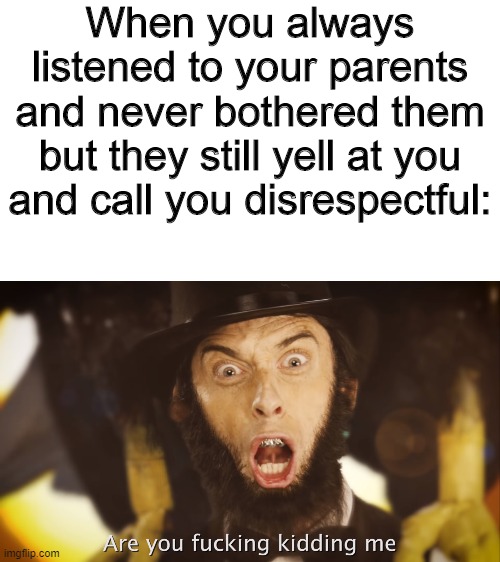 ERB Lincoln meme | When you always listened to your parents and never bothered them but they still yell at you and call you disrespectful: | image tagged in eaxasperated erb lincoln,disrespect,memes,epic rap battles of history,idiocy | made w/ Imgflip meme maker