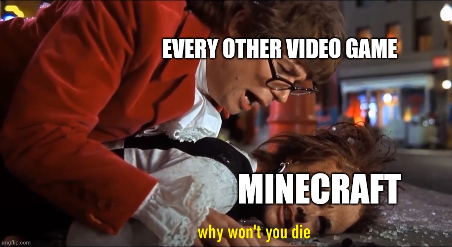 Why won't you die | EVERY OTHER VIDEO GAME MINECRAFT | image tagged in why won't you die | made w/ Imgflip meme maker