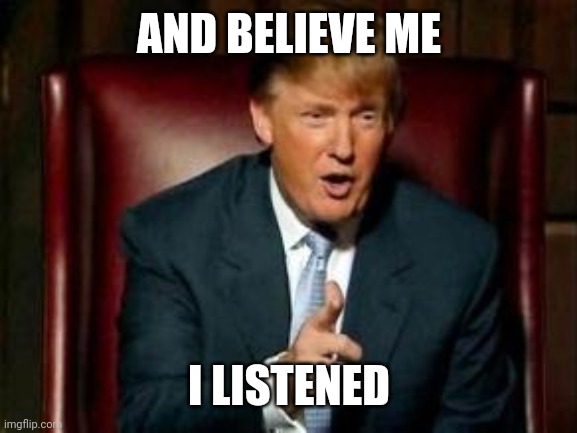 Donald Trump | AND BELIEVE ME I LISTENED | image tagged in donald trump | made w/ Imgflip meme maker