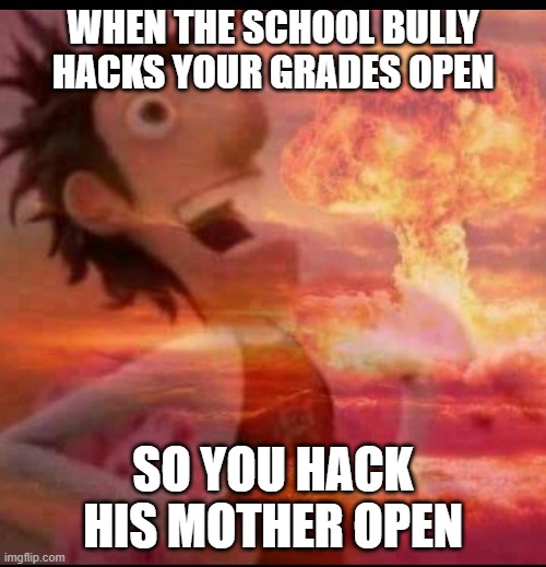 MushroomCloudy meme | WHEN THE SCHOOL BULLY HACKS YOUR GRADES OPEN; SO YOU HACK HIS MOTHER OPEN | image tagged in mushroomcloudy,memes,funny memes | made w/ Imgflip meme maker