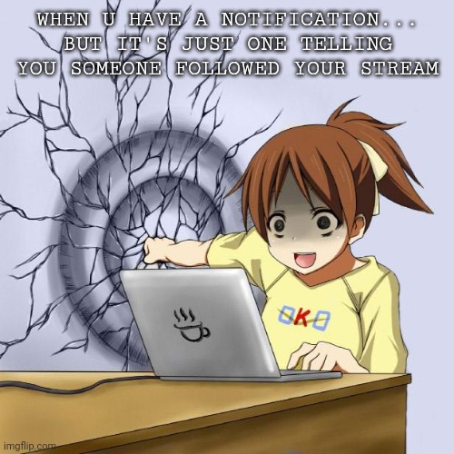 First real meme in awhile, ENJOY :P | WHEN U HAVE A NOTIFICATION...
BUT IT'S JUST ONE TELLING YOU SOMEONE FOLLOWED YOUR STREAM | image tagged in anime wall punch meme | made w/ Imgflip meme maker