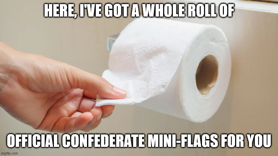 If you must fly the Confederate flag, use the right one! | HERE, I'VE GOT A WHOLE ROLL OF OFFICIAL CONFEDERATE MINI-FLAGS FOR YOU | image tagged in confederate flag,toilet paper | made w/ Imgflip meme maker