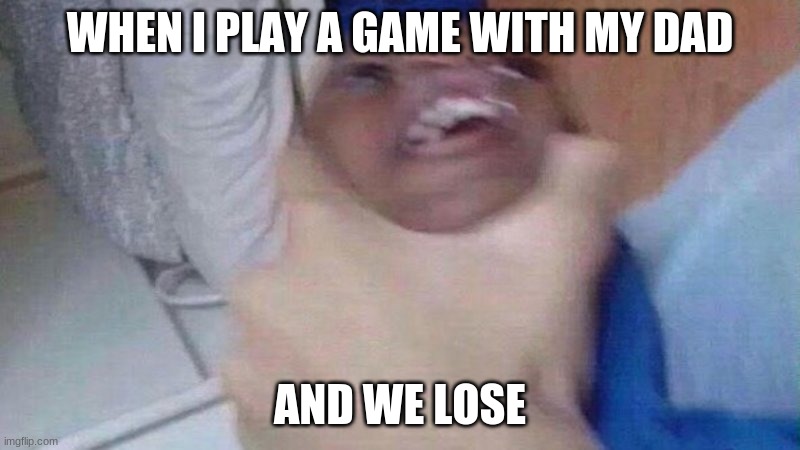 Might only be relatable to me. | WHEN I PLAY A GAME WITH MY DAD; AND WE LOSE | image tagged in kid getting choked | made w/ Imgflip meme maker