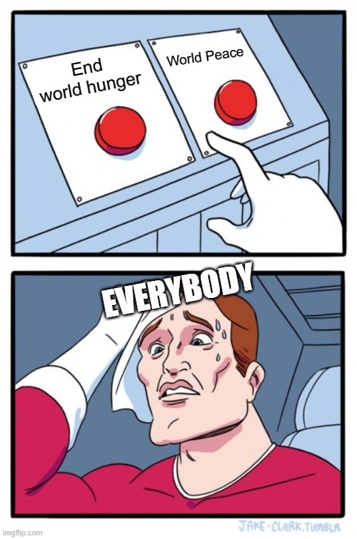 Two Buttons Meme | World Peace; End world hunger; EVERYBODY | image tagged in memes,two buttons | made w/ Imgflip meme maker