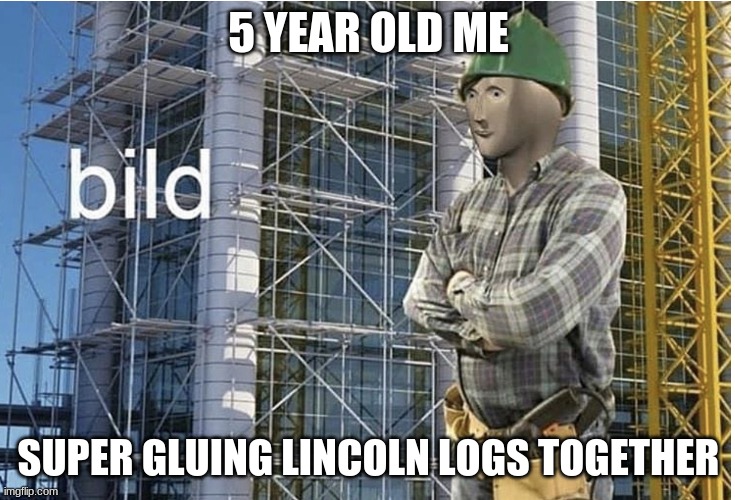bild | 5 YEAR OLD ME; SUPER GLUING LINCOLN LOGS TOGETHER | image tagged in bild meme | made w/ Imgflip meme maker