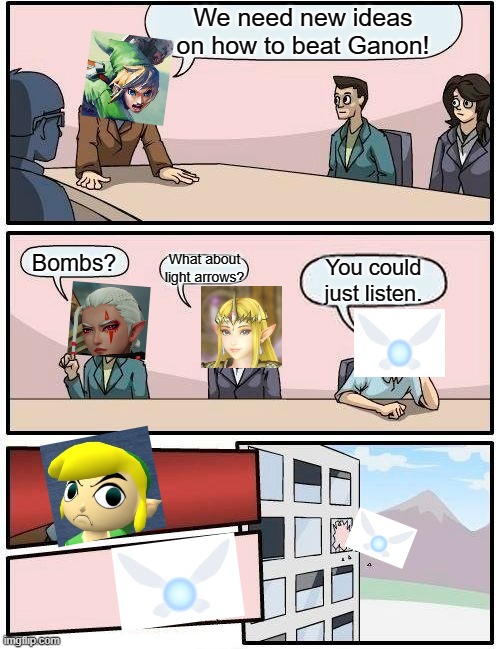 Boardroom Meeting Suggestion Meme | We need new ideas on how to beat Ganon! What about light arrows? Bombs? You could just listen. | image tagged in memes,boardroom meeting suggestion,legend of zelda | made w/ Imgflip meme maker