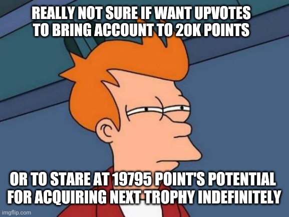 Not Great | REALLY NOT SURE IF WANT UPVOTES
 TO BRING ACCOUNT TO 20K POINTS; OR TO STARE AT 19795 POINT'S POTENTIAL 
FOR ACQUIRING NEXT TROPHY INDEFINITELY | image tagged in memes,futurama fry | made w/ Imgflip meme maker