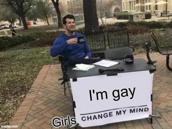 I would be happy if you showed me that I was wrong | I'm gay; Girls | image tagged in memes,change my mind | made w/ Imgflip meme maker