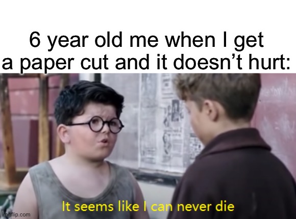 IM INVINCIBLE! | 6 year old me when I get a paper cut and it doesn’t hurt: | image tagged in it seems like i can never die | made w/ Imgflip meme maker