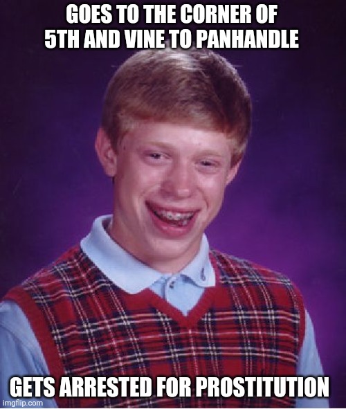 Bad Luck Brian Meme | GOES TO THE CORNER OF 5TH AND VINE TO PANHANDLE GETS ARRESTED FOR PROSTITUTION | image tagged in memes,bad luck brian | made w/ Imgflip meme maker
