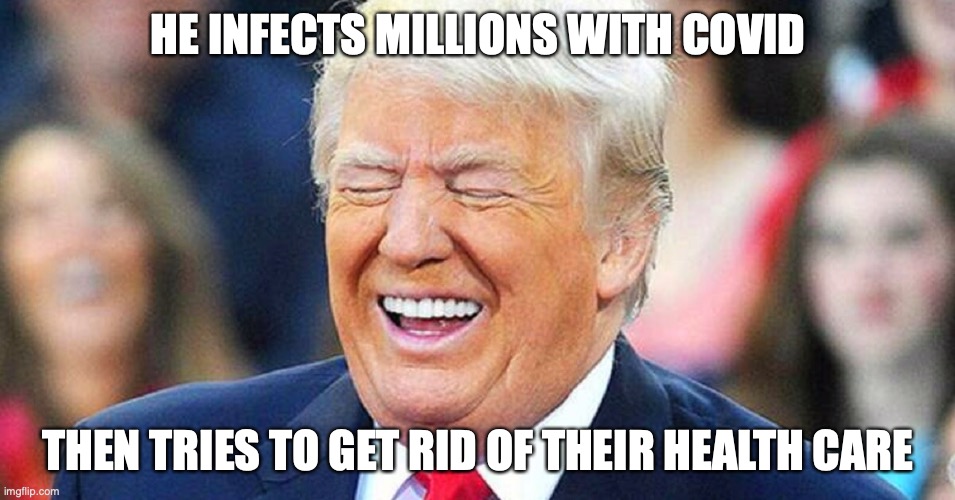 Donald Trump laughing | HE INFECTS MILLIONS WITH COVID; THEN TRIES TO GET RID OF THEIR HEALTH CARE | image tagged in donald trump laughing,covid-19 | made w/ Imgflip meme maker