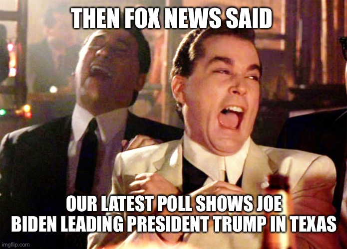 Good Fellas Hilarious | THEN FOX NEWS SAID; OUR LATEST POLL SHOWS JOE BIDEN LEADING PRESIDENT TRUMP IN TEXAS | image tagged in memes,good fellas hilarious,trump 2020,maga,funny memes | made w/ Imgflip meme maker