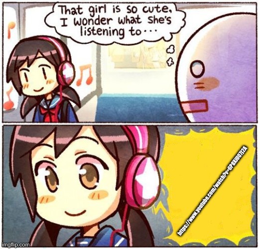 That Girl Is So Cute, I Wonder What She’s Listening To… | https://www.youtube.com/watch?v=6P8XiU07j2A | image tagged in that girl is so cute i wonder what shes listening to | made w/ Imgflip meme maker