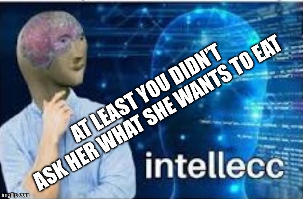 intellecc | AT LEAST YOU DIDN’T ASK HER WHAT SHE WANTS TO EAT | image tagged in intellecc | made w/ Imgflip meme maker