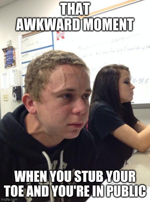 oh my gosh, also I had to post this in a different stream because I couldn't post it in the fun stream sooo.... | THAT AWKWARD MOMENT; WHEN YOU STUB YOUR TOE AND YOU'RE IN PUBLIC | image tagged in hold fart | made w/ Imgflip meme maker