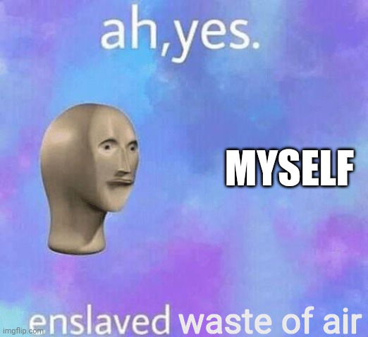 Ah Yes enslaved | MYSELF; waste of air | image tagged in ah yes enslaved | made w/ Imgflip meme maker