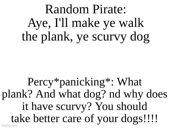 yup | Random Pirate: Aye, I'll make ye walk the plank, ye scurvy dog; Percy*panicking*: What plank? And what dog? nd why does it have scurvy? You should take better care of your dogs!!!! | image tagged in blank white template,the deep | made w/ Imgflip meme maker
