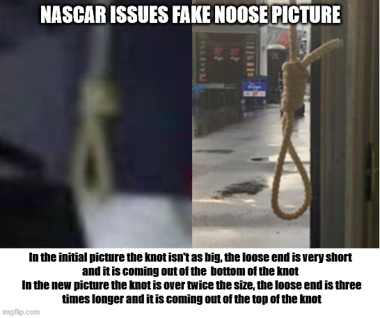 Someone clearly retied it to make it appear more noose-like,sounds like tampering with evidence to me... | NASCAR ISSUES FAKE NOOSE PICTURE; In the initial picture the knot isn't as big, the loose end is very short
and it is coming out of the  bottom of the knot; In the new picture the knot is over twice the size, the loose end is three
times longer and it is coming out of the top of the knot | image tagged in bubba | made w/ Imgflip meme maker