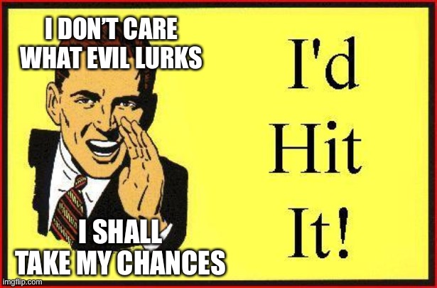 I’d Hit It ! | I DON’T CARE WHAT EVIL LURKS I SHALL TAKE MY CHANCES | image tagged in id hit it | made w/ Imgflip meme maker