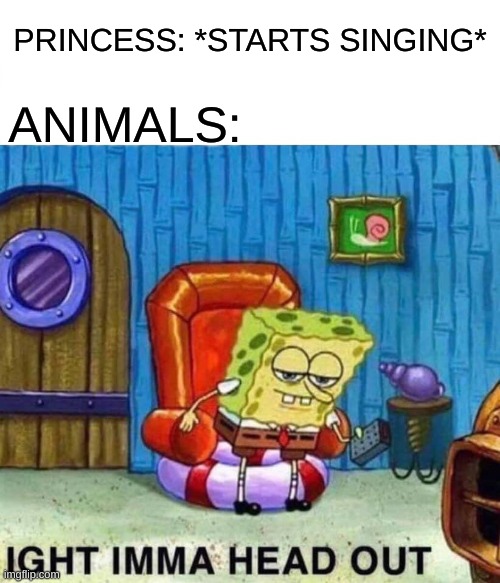 Spongebob Ight Imma Head Out Meme | PRINCESS: *STARTS SINGING*; ANIMALS: | image tagged in memes,spongebob ight imma head out | made w/ Imgflip meme maker