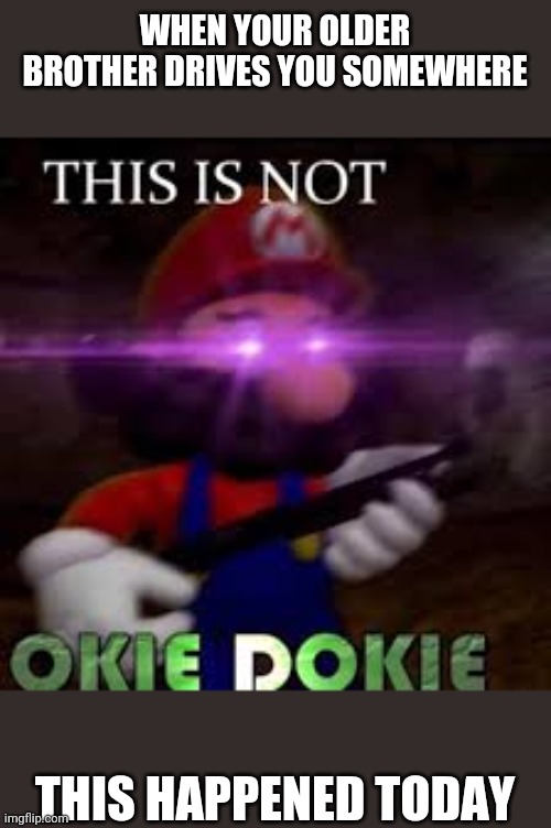 This is not okie dokie |  WHEN YOUR OLDER BROTHER DRIVES YOU SOMEWHERE; THIS HAPPENED TODAY | image tagged in this is not okie dokie | made w/ Imgflip meme maker