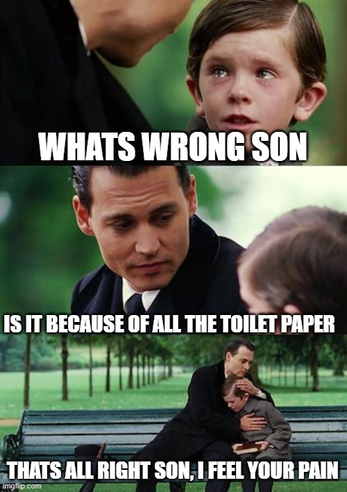 NO TOILET PAPER IN THE STORES.....ITS TRU THO..... | WHATS WRONG SON; IS IT BECAUSE OF ALL THE TOILET PAPER; THATS ALL RIGHT SON, I FEEL YOUR PAIN | image tagged in memes,finding neverland | made w/ Imgflip meme maker