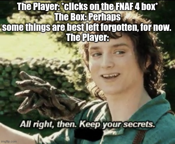 Posting a FNAF meme every day until Security Breach is released: Day 21 | The Player: *clicks on the FNAF 4 box*
The Box: Perhaps some things are best left forgotten, for now. 
The Player: | image tagged in alright then keep your secrets,fnaf,fnaf 4,fnaf 4 box | made w/ Imgflip meme maker