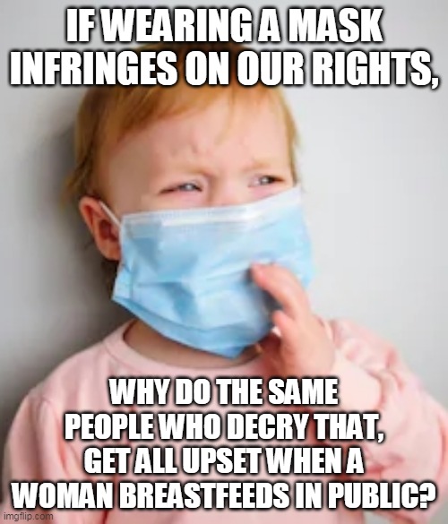 Crying surgical mask | IF WEARING A MASK INFRINGES ON OUR RIGHTS, WHY DO THE SAME PEOPLE WHO DECRY THAT, GET ALL UPSET WHEN A WOMAN BREASTFEEDS IN PUBLIC? | image tagged in crying surgical mask | made w/ Imgflip meme maker