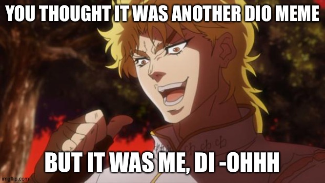 Dio doesn't even know what a normal meme is anymore | YOU THOUGHT IT WAS ANOTHER DIO MEME; BUT IT WAS ME, DI -OHHH | image tagged in but it was me dio | made w/ Imgflip meme maker