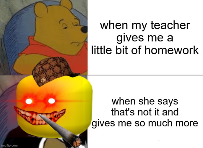 when my teacher gives me a little bit of homework; when she says that's not it and gives me so much more | image tagged in tuxedo winnie the pooh,funny | made w/ Imgflip meme maker