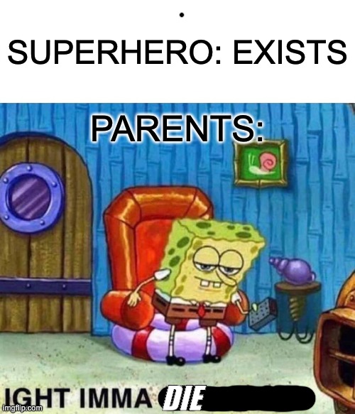 parents be like ded | SUPERHERO: EXISTS; PARENTS:; DIE | image tagged in memes,spongebob ight imma head out | made w/ Imgflip meme maker