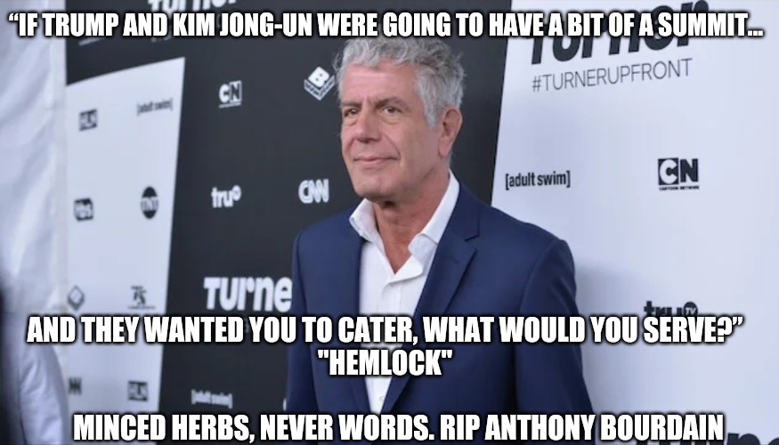 Minced herbs, never words | “IF TRUMP AND KIM JONG-UN WERE GOING TO HAVE A BIT OF A SUMMIT... AND THEY WANTED YOU TO CATER, WHAT WOULD YOU SERVE?”
"HEMLOCK"
                                            
      MINCED HERBS, NEVER WORDS. RIP ANTHONY BOURDAIN | image tagged in anthony bourdain,politics,sarcasm | made w/ Imgflip meme maker