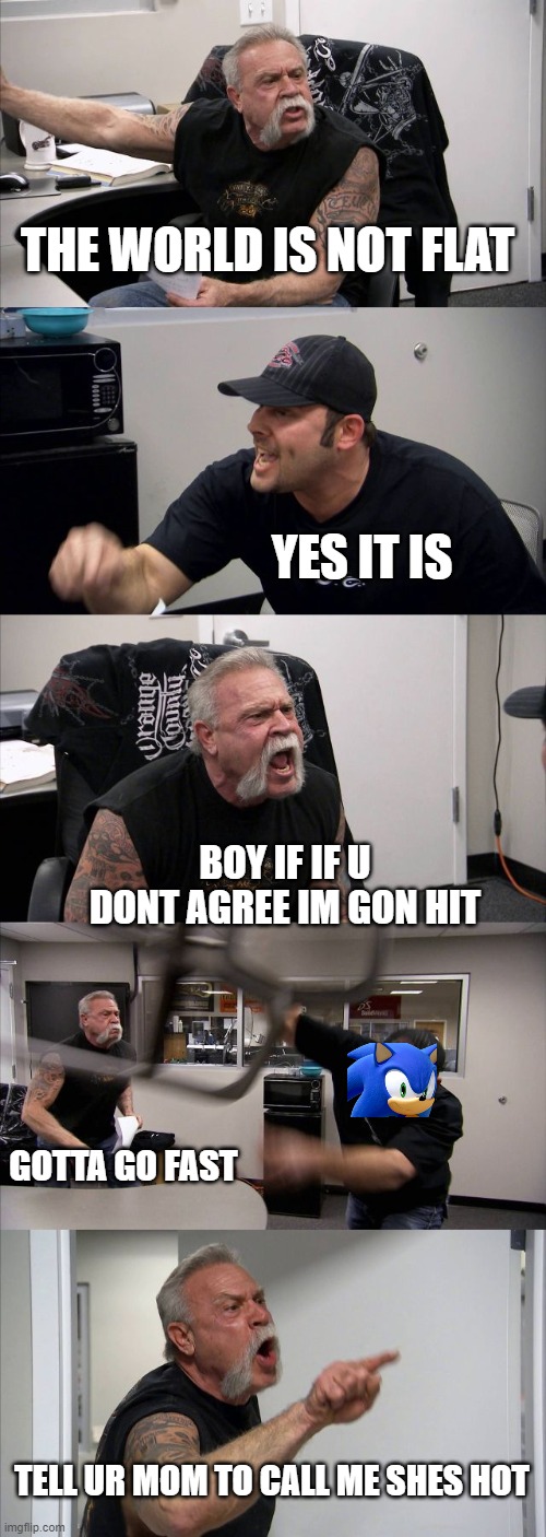 American Chopper Argument | THE WORLD IS NOT FLAT; YES IT IS; BOY IF IF U DONT AGREE IM GON HIT; GOTTA GO FAST; TELL UR MOM TO CALL ME SHES HOT | image tagged in memes,american chopper argument | made w/ Imgflip meme maker