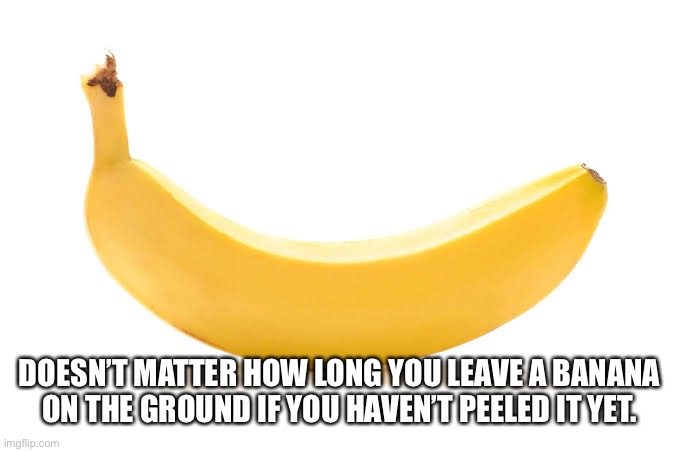 DOESN’T MATTER HOW LONG YOU LEAVE A BANANA ON THE GROUND IF YOU HAVEN’T PEELED IT YET. | made w/ Imgflip meme maker