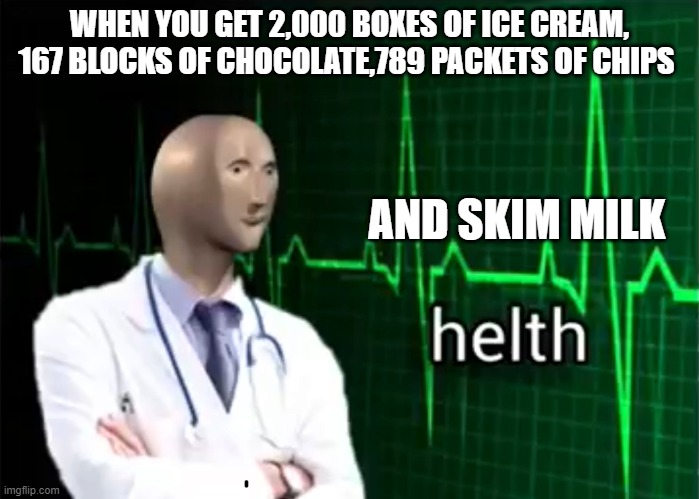 helth | WHEN YOU GET 2,000 BOXES OF ICE CREAM, 167 BLOCKS OF CHOCOLATE,789 PACKETS OF CHIPS; AND SKIM MILK | image tagged in helth | made w/ Imgflip meme maker