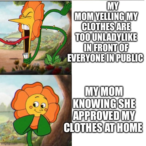 Cuphead Flower | MY MOM YELLING MY CLOTHES ARE TOO UNLADYLIKE IN FRONT OF EVERYONE IN PUBLIC; MY MOM KNOWING SHE APPROVED MY CLOTHES AT HOME | image tagged in cuphead flower | made w/ Imgflip meme maker